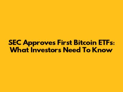 SEC Approves First Bitcoin ETFs: What Investors Need To Know
