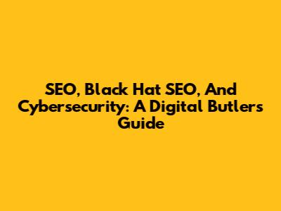 SEO, Black Hat SEO, And Cybersecurity: A Digital Butler's Guide