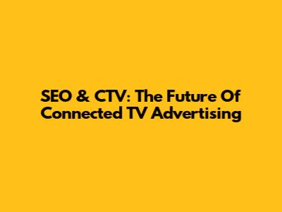 SEO & CTV: The Future Of Connected TV Advertising