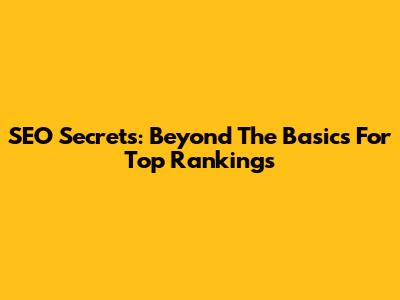 SEO Secrets: Beyond The Basics For Top Rankings