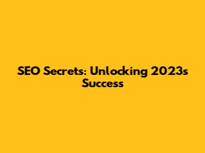 SEO Secrets: Unlocking 2023's Success