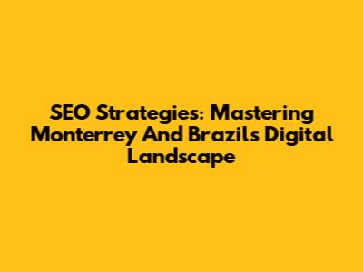 SEO Strategies: Mastering Monterrey And Brazil's Digital Landscape