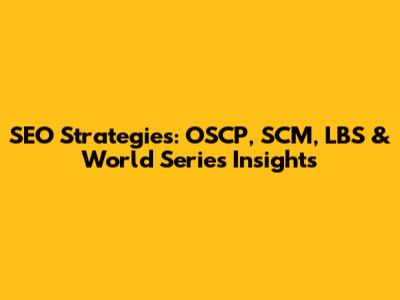 SEO Strategies: OSCP, SCM, LBS & World Series Insights
