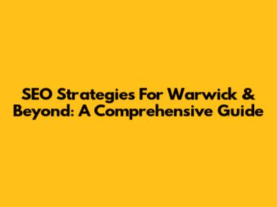SEO Strategies For Warwick & Beyond: A Comprehensive Guide
