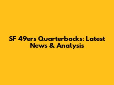 SF 49ers Quarterbacks: Latest News & Analysis