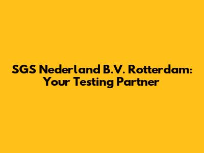 SGS Nederland B.V. Rotterdam: Your Testing Partner