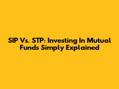 SIP Vs. STP: Investing In Mutual Funds Simply Explained