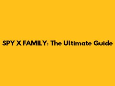 SPY X FAMILY: The Ultimate Guide