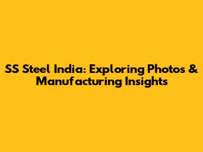 SS Steel India: Exploring Photos & Manufacturing Insights