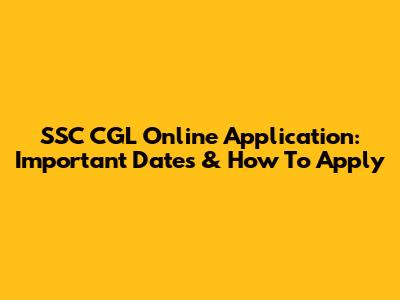SSC CGL Online Application: Important Dates & How To Apply