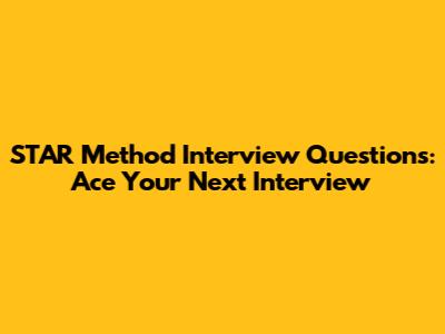 STAR Method Interview Questions: Ace Your Next Interview