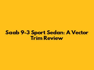 Saab 9-3 Sport Sedan: A Vector Trim Review