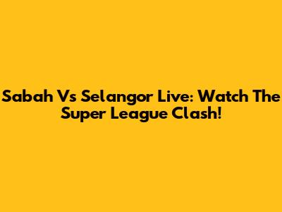 Sabah Vs Selangor Live: Watch The Super League Clash!