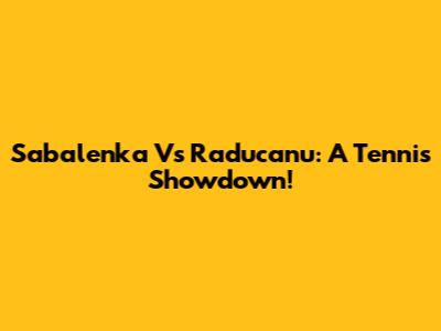 Sabalenka Vs Raducanu: A Tennis Showdown!