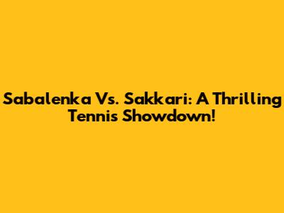 Sabalenka Vs. Sakkari: A Thrilling Tennis Showdown!