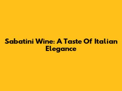 Sabatini Wine: A Taste Of Italian Elegance