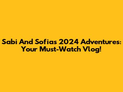 Sabi And Sofia's 2024 Adventures: Your Must-Watch Vlog!