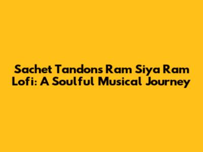Sachet Tandon's Ram Siya Ram Lofi: A Soulful Musical Journey