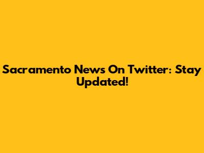 Sacramento News On Twitter: Stay Updated!