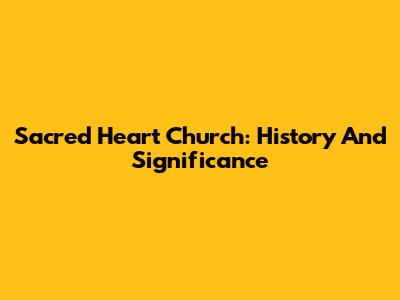 Sacred Heart Church: History And Significance