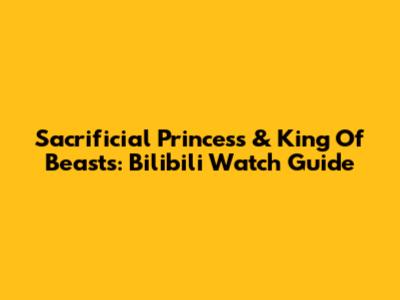 Sacrificial Princess & King Of Beasts: Bilibili Watch Guide