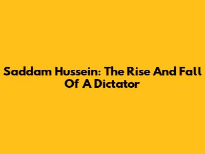 Saddam Hussein: The Rise And Fall Of A Dictator