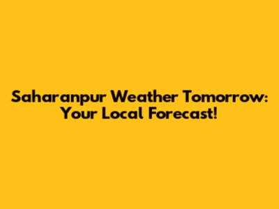 Saharanpur Weather Tomorrow: Your Local Forecast!