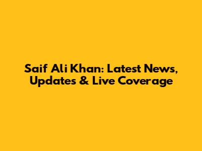 Saif Ali Khan: Latest News, Updates & Live Coverage