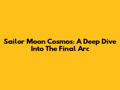 Sailor Moon Cosmos: A Deep Dive Into The Final Arc