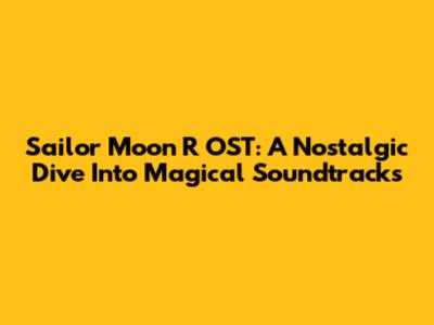 Sailor Moon R OST: A Nostalgic Dive Into Magical Soundtracks
