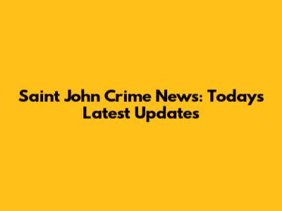 Saint John Crime News: Today's Latest Updates