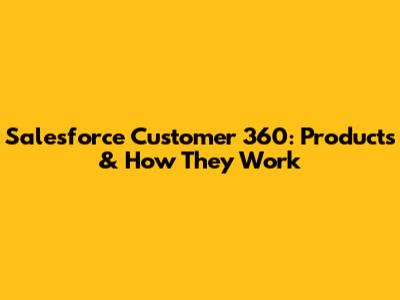Salesforce Customer 360: Products & How They Work