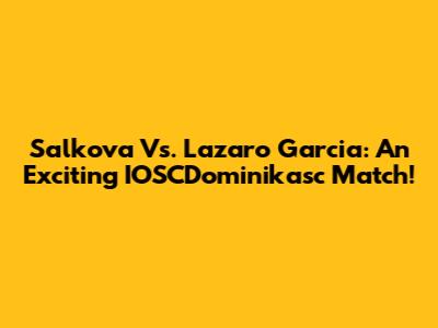 Salkova Vs. Lazaro Garcia: An Exciting IOSCDominikasc Match!