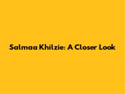 Salmaa Khilzie: A Closer Look