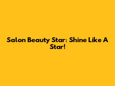 Salon Beauty Star: Shine Like A Star!