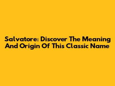 Salvatore: Discover The Meaning And Origin Of This Classic Name