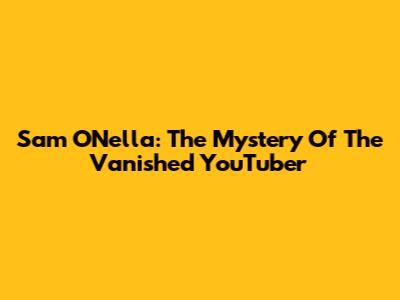 Sam O'Nella: The Mystery Of The Vanished YouTuber