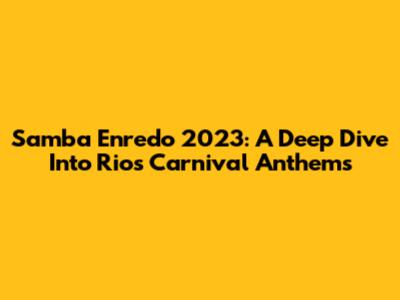 Samba Enredo 2023: A Deep Dive Into Rio's Carnival Anthems