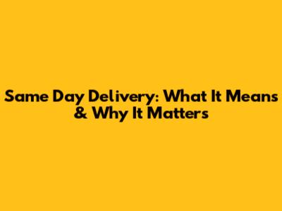 Same Day Delivery: What It Means & Why It Matters