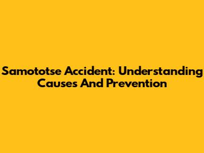 Samototse Accident: Understanding Causes And Prevention