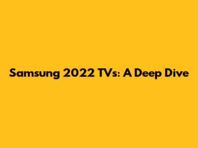 Samsung 2022 TVs: A Deep Dive