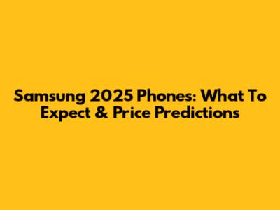 Samsung 2025 Phones: What To Expect & Price Predictions