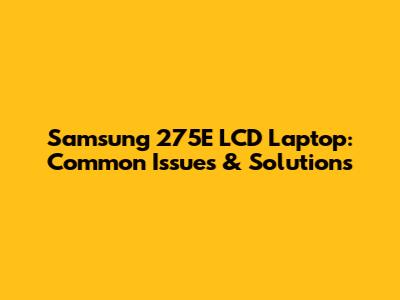 Samsung 275E LCD Laptop: Common Issues & Solutions