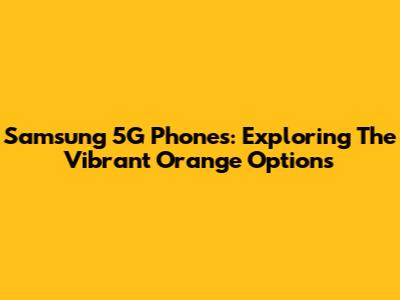 Samsung 5G Phones: Exploring The Vibrant Orange Options