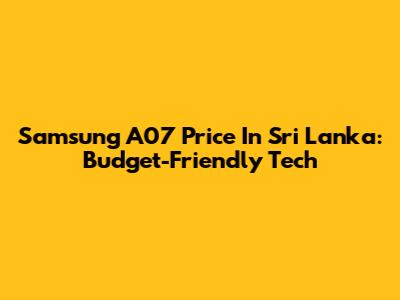 Samsung A07 Price In Sri Lanka: Budget-Friendly Tech
