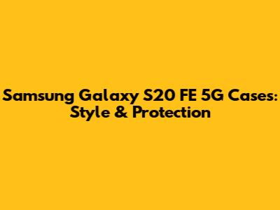 Samsung Galaxy S20 FE 5G Cases: Style & Protection