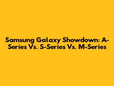 Samsung Galaxy Showdown: A-Series Vs. S-Series Vs. M-Series