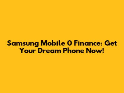 Samsung Mobile 0 Finance: Get Your Dream Phone Now!