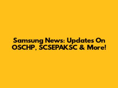 Samsung News: Updates On OSCHP, SCSEPAKSC & More!