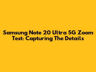 Samsung Note 20 Ultra 5G Zoom Test: Capturing The Details